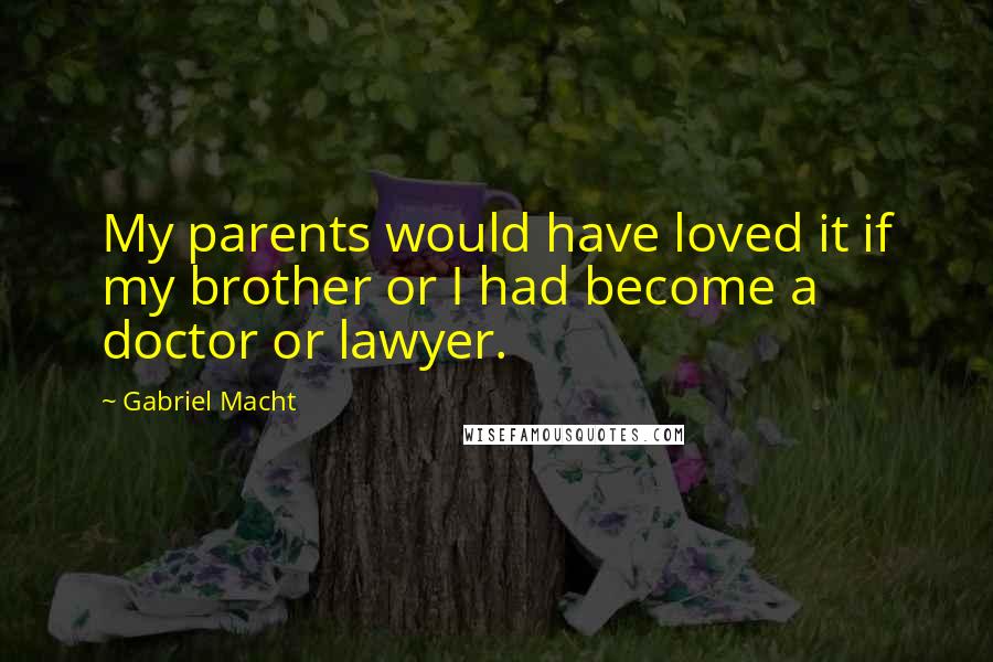 Gabriel Macht Quotes: My parents would have loved it if my brother or I had become a doctor or lawyer.