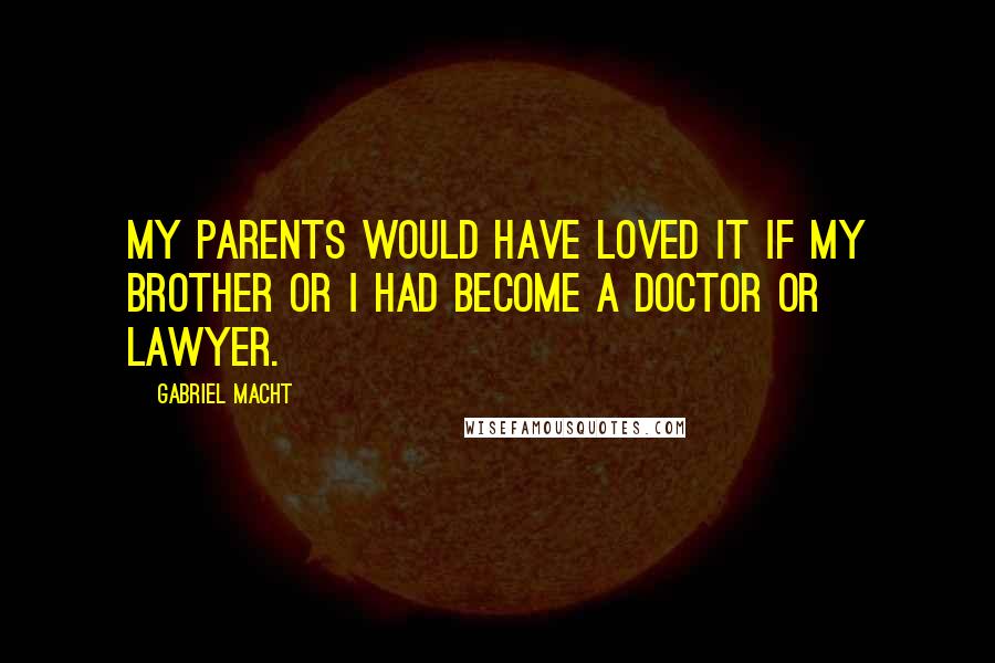 Gabriel Macht Quotes: My parents would have loved it if my brother or I had become a doctor or lawyer.