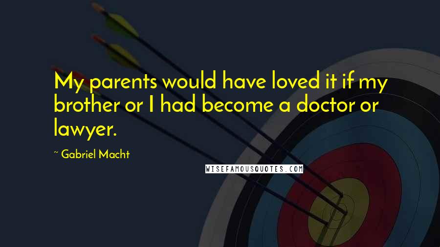Gabriel Macht Quotes: My parents would have loved it if my brother or I had become a doctor or lawyer.