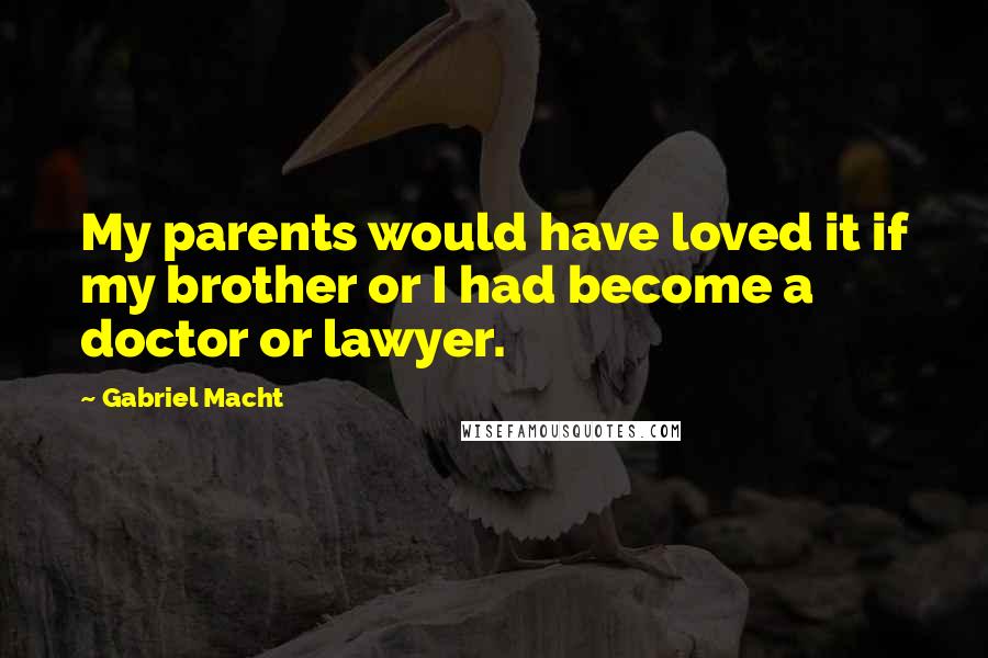 Gabriel Macht Quotes: My parents would have loved it if my brother or I had become a doctor or lawyer.