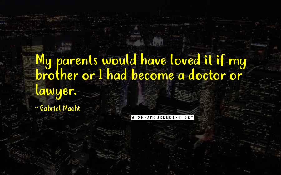 Gabriel Macht Quotes: My parents would have loved it if my brother or I had become a doctor or lawyer.