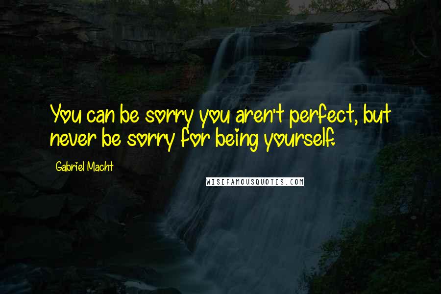 Gabriel Macht Quotes: You can be sorry you aren't perfect, but never be sorry for being yourself.