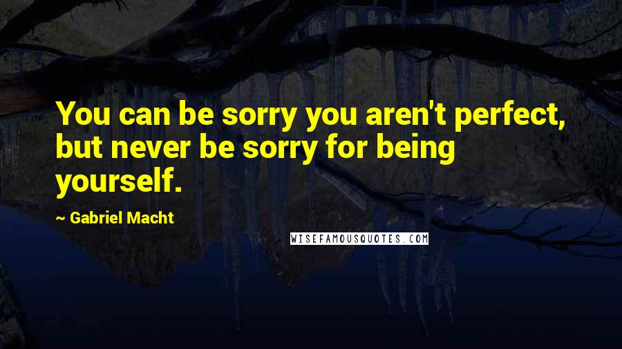 Gabriel Macht Quotes: You can be sorry you aren't perfect, but never be sorry for being yourself.