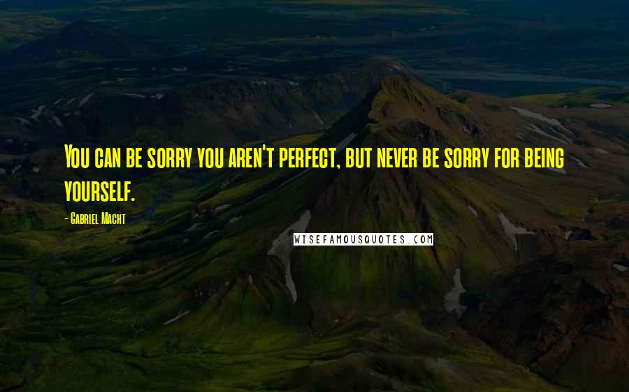 Gabriel Macht Quotes: You can be sorry you aren't perfect, but never be sorry for being yourself.