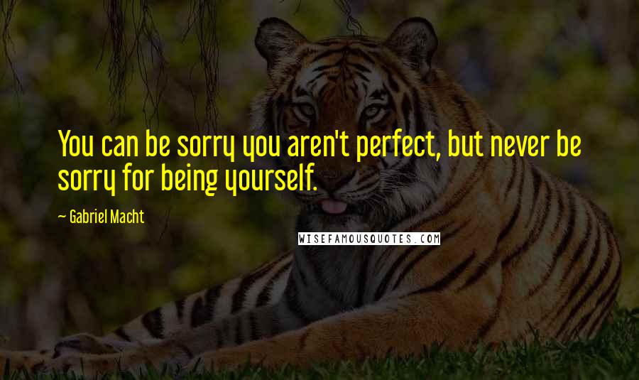 Gabriel Macht Quotes: You can be sorry you aren't perfect, but never be sorry for being yourself.