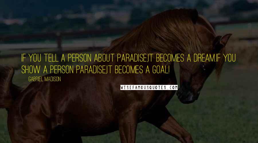 Gabriel Madison Quotes: If you tell a person about paradise,It becomes a dream.If you show a person paradise,It becomes a goal!