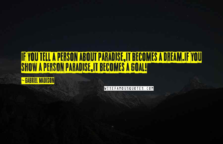 Gabriel Madison Quotes: If you tell a person about paradise,It becomes a dream.If you show a person paradise,It becomes a goal!