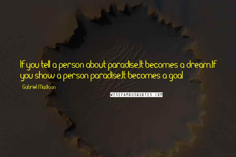 Gabriel Madison Quotes: If you tell a person about paradise,It becomes a dream.If you show a person paradise,It becomes a goal!