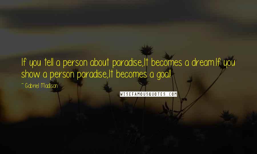 Gabriel Madison Quotes: If you tell a person about paradise,It becomes a dream.If you show a person paradise,It becomes a goal!