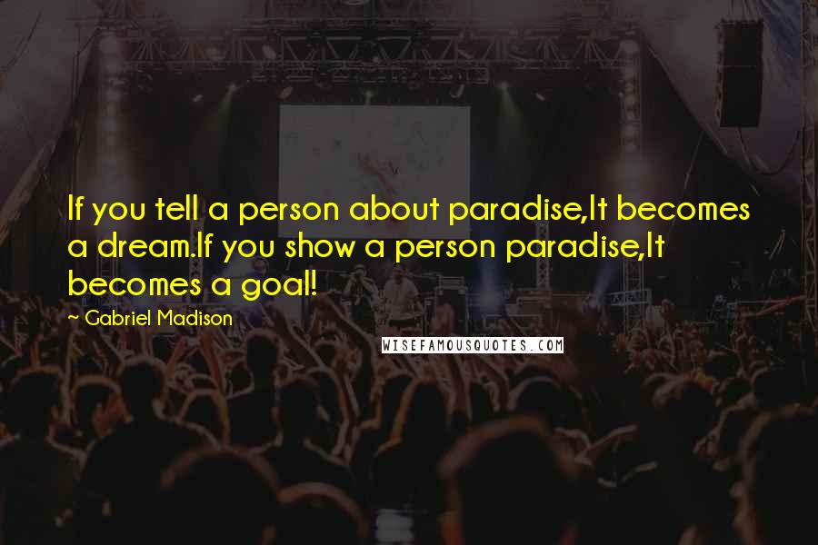 Gabriel Madison Quotes: If you tell a person about paradise,It becomes a dream.If you show a person paradise,It becomes a goal!