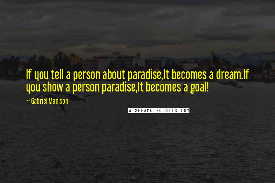 Gabriel Madison Quotes: If you tell a person about paradise,It becomes a dream.If you show a person paradise,It becomes a goal!