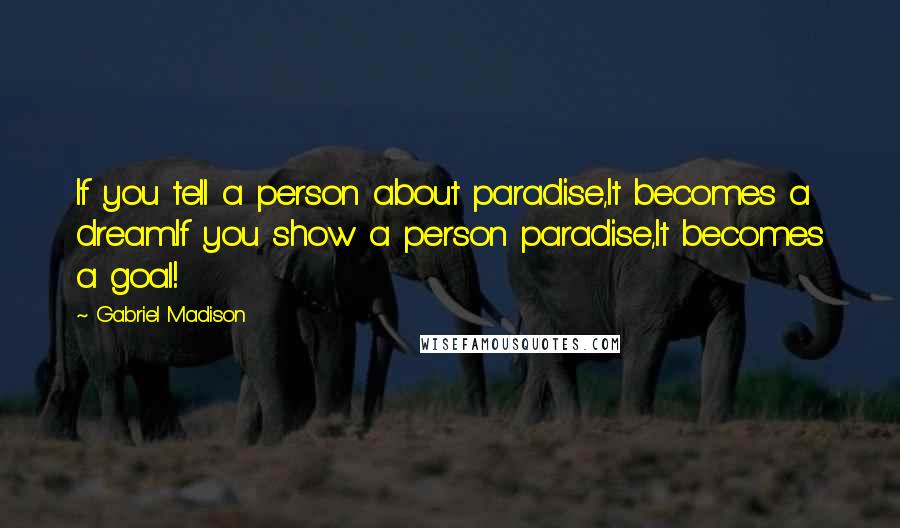 Gabriel Madison Quotes: If you tell a person about paradise,It becomes a dream.If you show a person paradise,It becomes a goal!