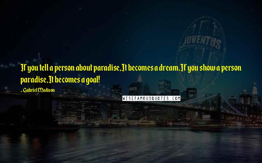 Gabriel Madison Quotes: If you tell a person about paradise,It becomes a dream.If you show a person paradise,It becomes a goal!