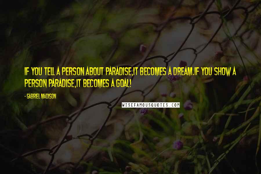 Gabriel Madison Quotes: If you tell a person about paradise,It becomes a dream.If you show a person paradise,It becomes a goal!