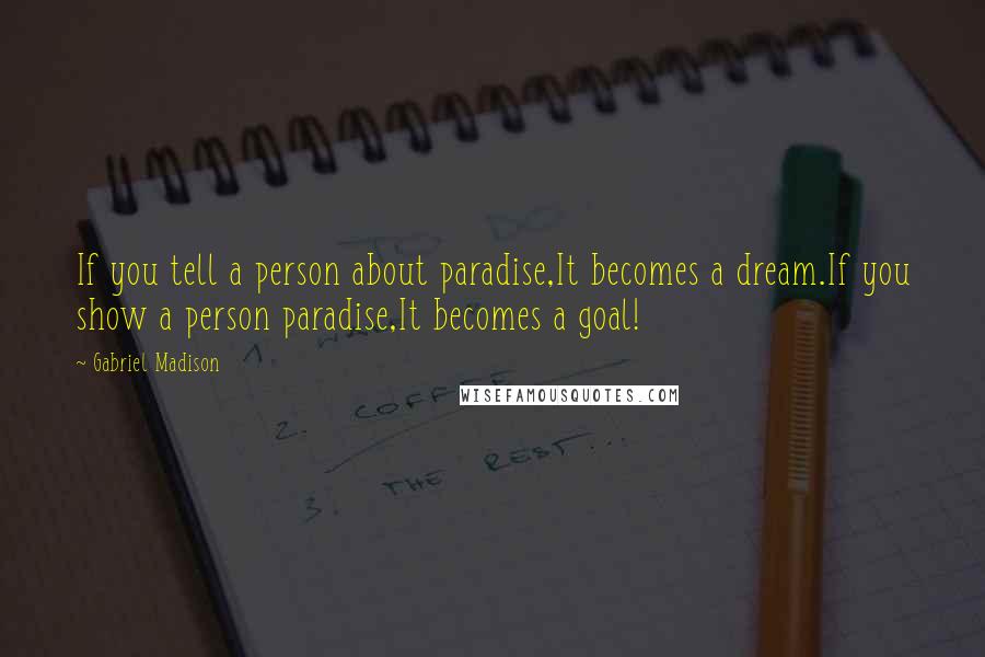 Gabriel Madison Quotes: If you tell a person about paradise,It becomes a dream.If you show a person paradise,It becomes a goal!