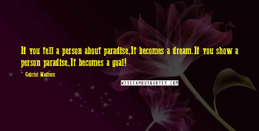 Gabriel Madison Quotes: If you tell a person about paradise,It becomes a dream.If you show a person paradise,It becomes a goal!