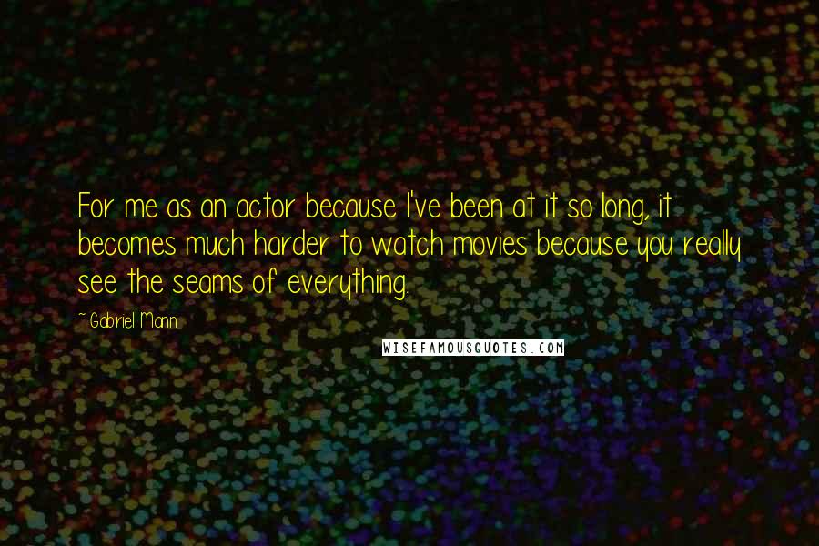 Gabriel Mann Quotes: For me as an actor because I've been at it so long, it becomes much harder to watch movies because you really see the seams of everything.