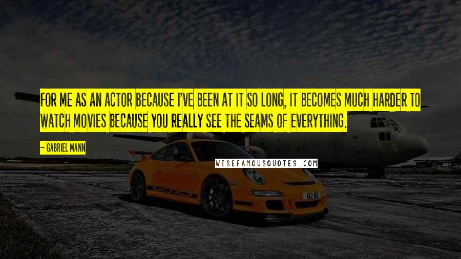 Gabriel Mann Quotes: For me as an actor because I've been at it so long, it becomes much harder to watch movies because you really see the seams of everything.
