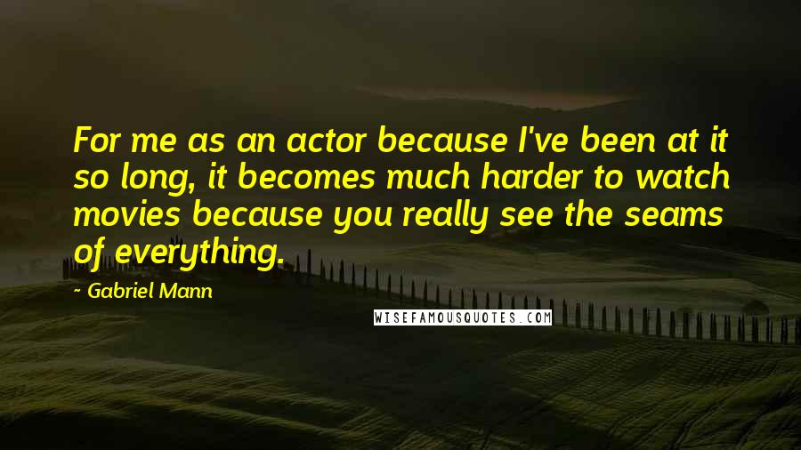 Gabriel Mann Quotes: For me as an actor because I've been at it so long, it becomes much harder to watch movies because you really see the seams of everything.