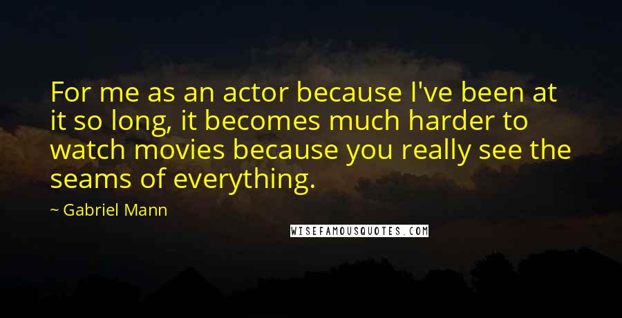 Gabriel Mann Quotes: For me as an actor because I've been at it so long, it becomes much harder to watch movies because you really see the seams of everything.