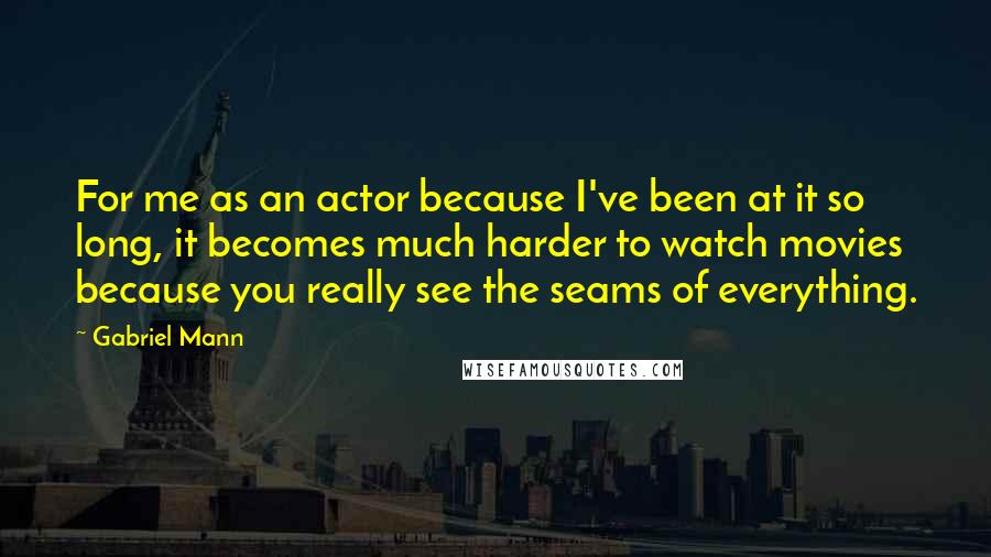 Gabriel Mann Quotes: For me as an actor because I've been at it so long, it becomes much harder to watch movies because you really see the seams of everything.