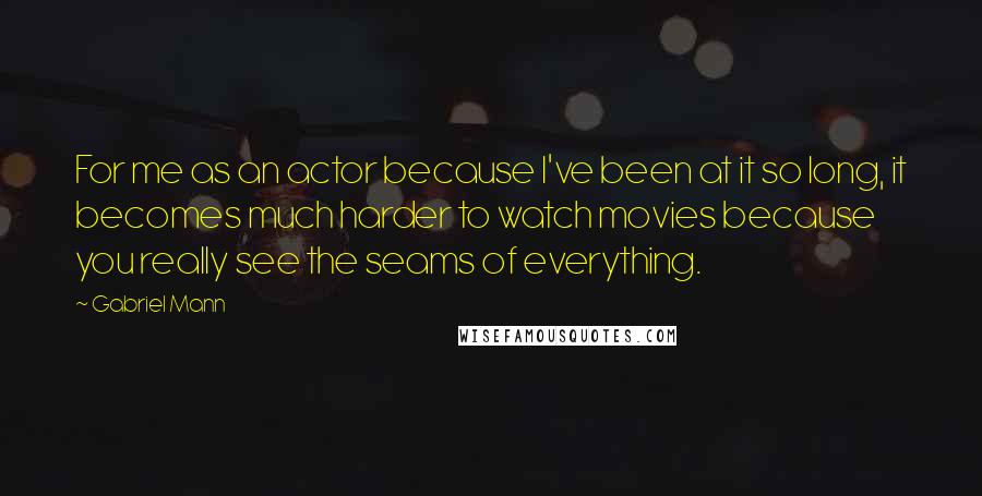 Gabriel Mann Quotes: For me as an actor because I've been at it so long, it becomes much harder to watch movies because you really see the seams of everything.