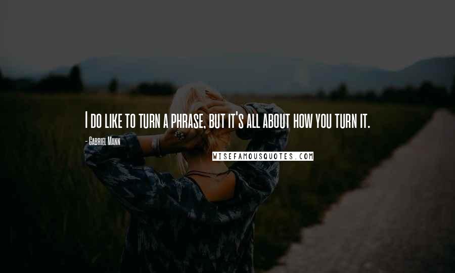 Gabriel Mann Quotes: I do like to turn a phrase, but it's all about how you turn it.