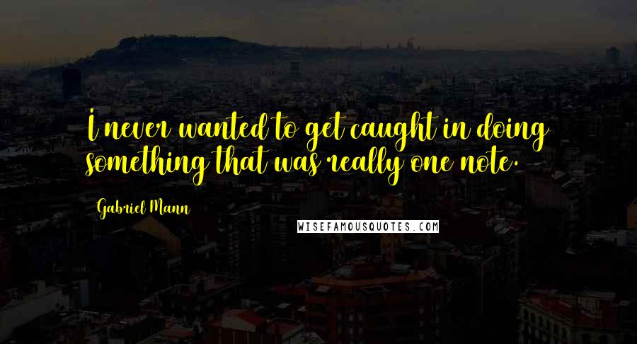 Gabriel Mann Quotes: I never wanted to get caught in doing something that was really one note.