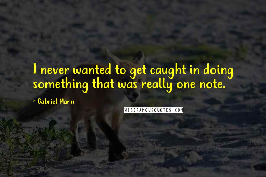 Gabriel Mann Quotes: I never wanted to get caught in doing something that was really one note.