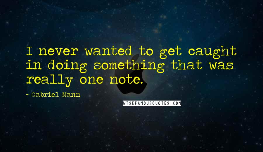 Gabriel Mann Quotes: I never wanted to get caught in doing something that was really one note.