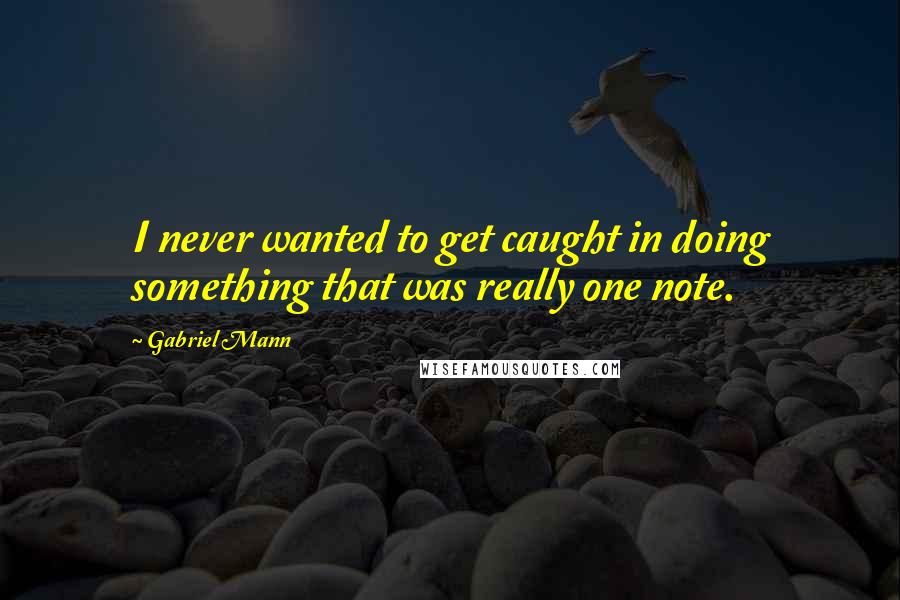 Gabriel Mann Quotes: I never wanted to get caught in doing something that was really one note.