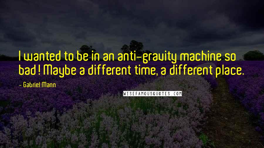 Gabriel Mann Quotes: I wanted to be in an anti-gravity machine so bad! Maybe a different time, a different place.