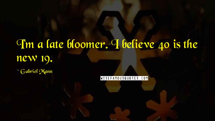 Gabriel Mann Quotes: I'm a late bloomer. I believe 40 is the new 19.
