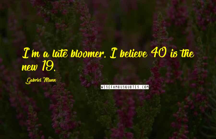 Gabriel Mann Quotes: I'm a late bloomer. I believe 40 is the new 19.