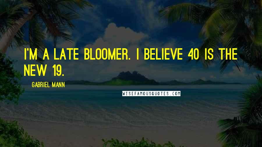 Gabriel Mann Quotes: I'm a late bloomer. I believe 40 is the new 19.