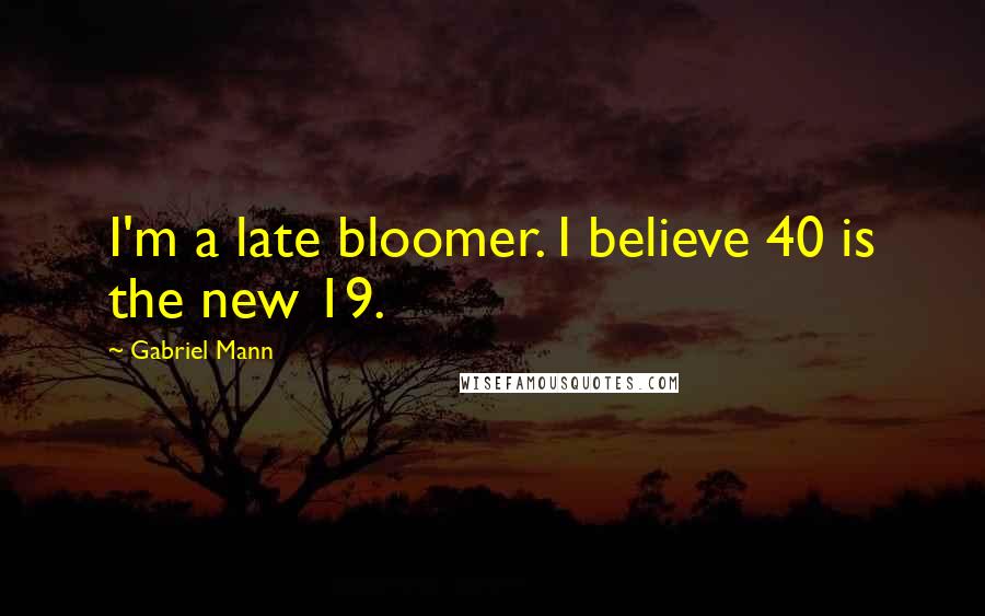 Gabriel Mann Quotes: I'm a late bloomer. I believe 40 is the new 19.