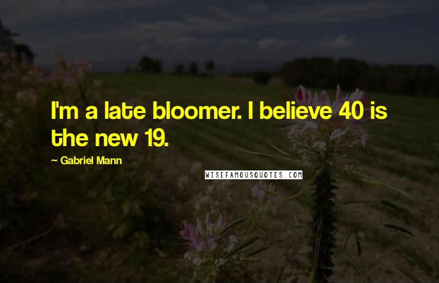 Gabriel Mann Quotes: I'm a late bloomer. I believe 40 is the new 19.