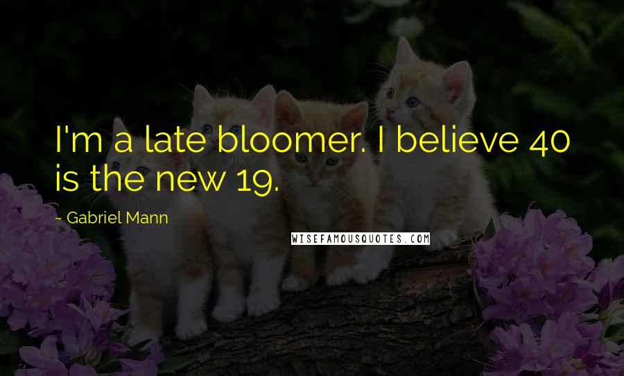 Gabriel Mann Quotes: I'm a late bloomer. I believe 40 is the new 19.