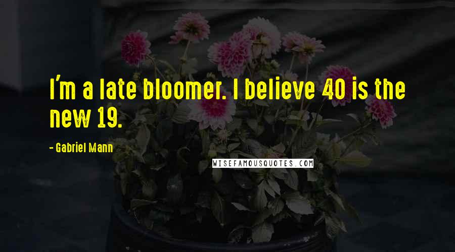 Gabriel Mann Quotes: I'm a late bloomer. I believe 40 is the new 19.