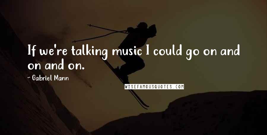 Gabriel Mann Quotes: If we're talking music I could go on and on and on.