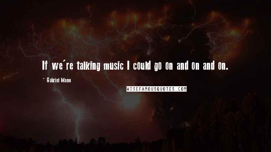 Gabriel Mann Quotes: If we're talking music I could go on and on and on.