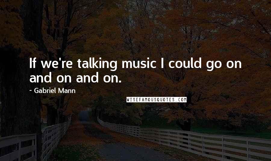 Gabriel Mann Quotes: If we're talking music I could go on and on and on.