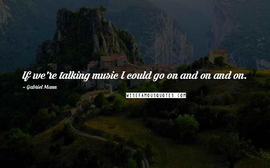 Gabriel Mann Quotes: If we're talking music I could go on and on and on.