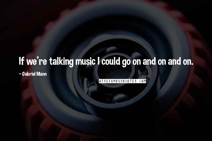 Gabriel Mann Quotes: If we're talking music I could go on and on and on.