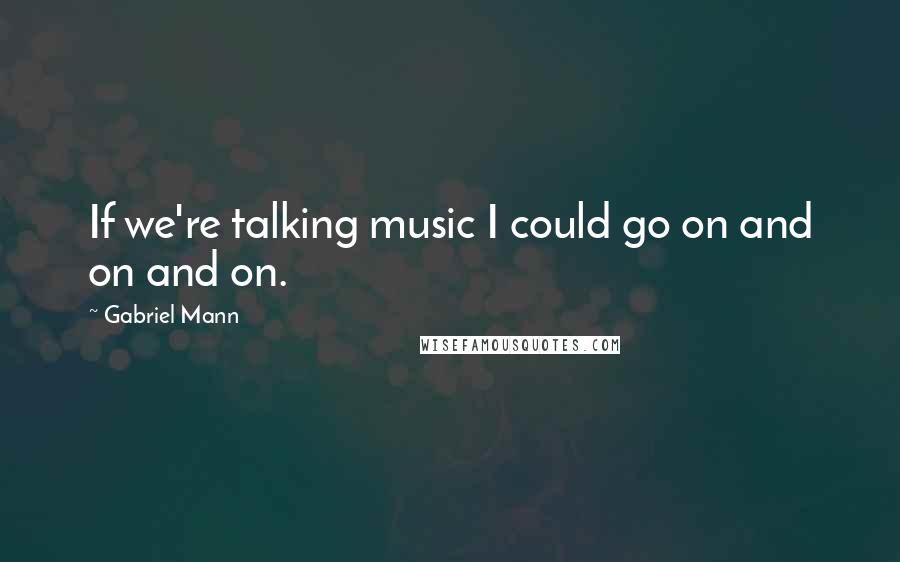 Gabriel Mann Quotes: If we're talking music I could go on and on and on.