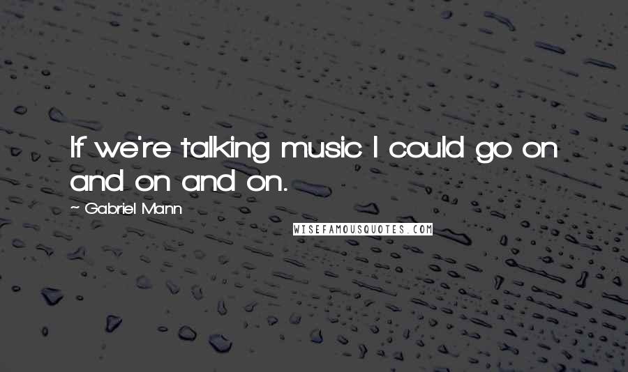 Gabriel Mann Quotes: If we're talking music I could go on and on and on.