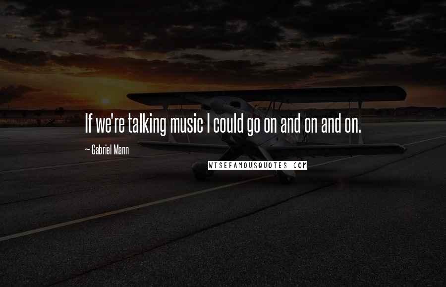 Gabriel Mann Quotes: If we're talking music I could go on and on and on.