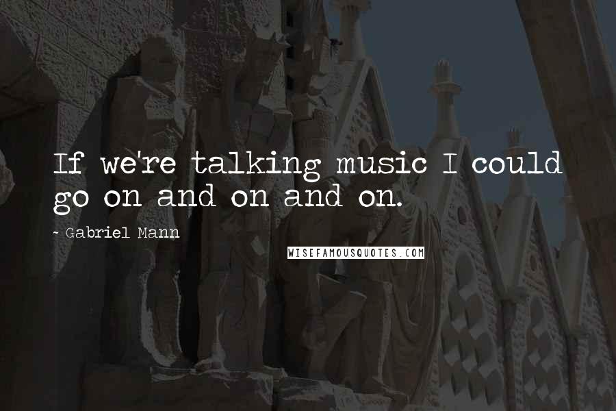 Gabriel Mann Quotes: If we're talking music I could go on and on and on.