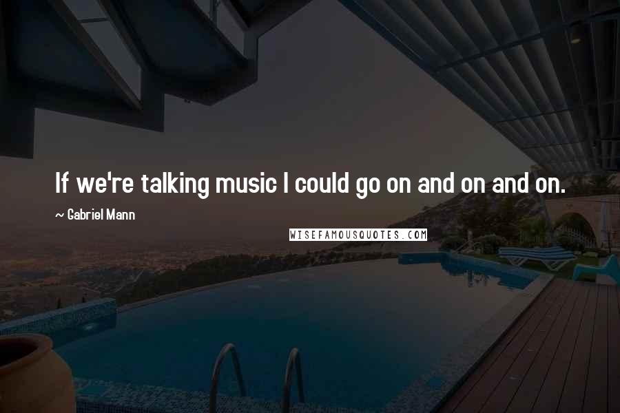 Gabriel Mann Quotes: If we're talking music I could go on and on and on.