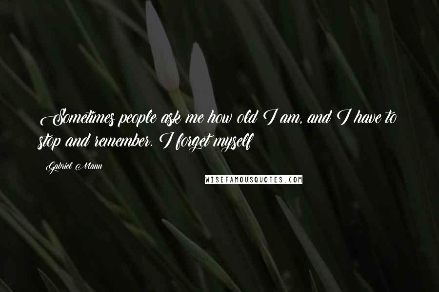 Gabriel Mann Quotes: Sometimes people ask me how old I am, and I have to stop and remember. I forget myself!